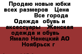 Продаю новые юбки всех размеров › Цена ­ 2800-4300 - Все города Одежда, обувь и аксессуары » Женская одежда и обувь   . Ямало-Ненецкий АО,Ноябрьск г.